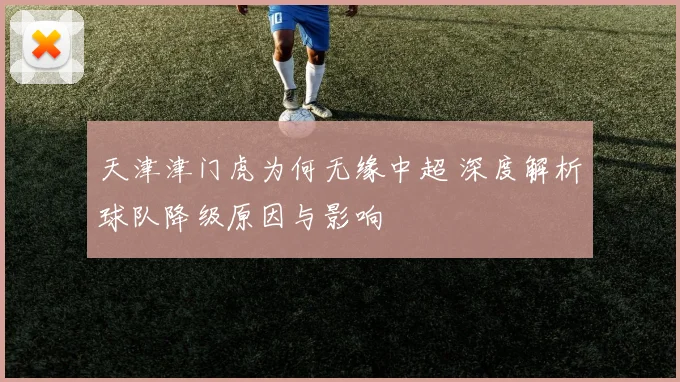 天津津门虎为何无缘中超 深度解析球队降级原因与影响