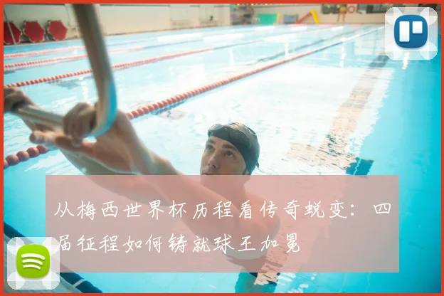 从梅西世界杯历程看传奇蜕变：四届征程如何铸就球王加冕