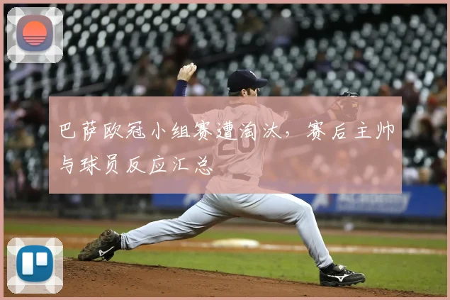 巴萨欧冠小组赛遭淘汰，赛后主帅与球员反应汇总