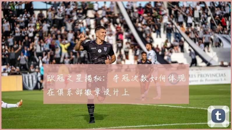 欧冠之星揭秘：夺冠次数如何体现在俱乐部徽章设计上