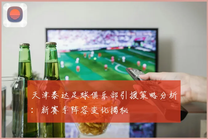 天津泰达足球俱乐部引援策略分析：新赛季阵容变化揭秘