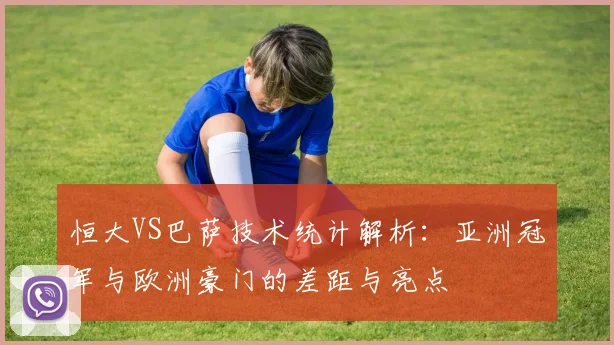 恒大VS巴萨技术统计解析：亚洲冠军与欧洲豪门的差距与亮点