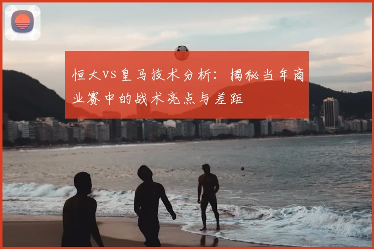 恒大vs皇马技术分析：揭秘当年商业赛中的战术亮点与差距