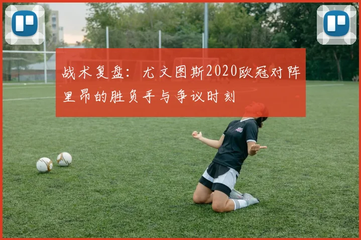 战术复盘：尤文图斯2020欧冠对阵里昂的胜负手与争议时刻