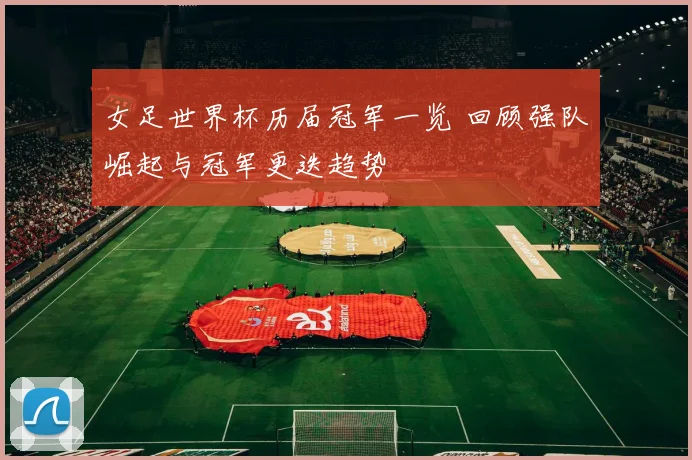 女足世界杯历届冠军一览 回顾强队崛起与冠军更迭趋势