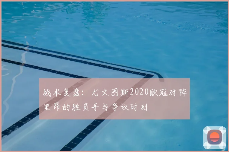 战术复盘：尤文图斯2020欧冠对阵里昂的胜负手与争议时刻