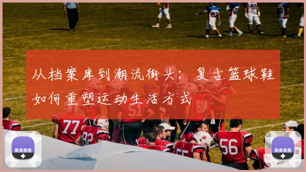 从档案库到潮流街头：复古篮球鞋如何重塑运动生活方式