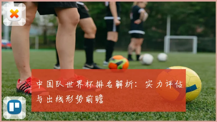 中国队世界杯排名解析：实力评估与出线形势前瞻