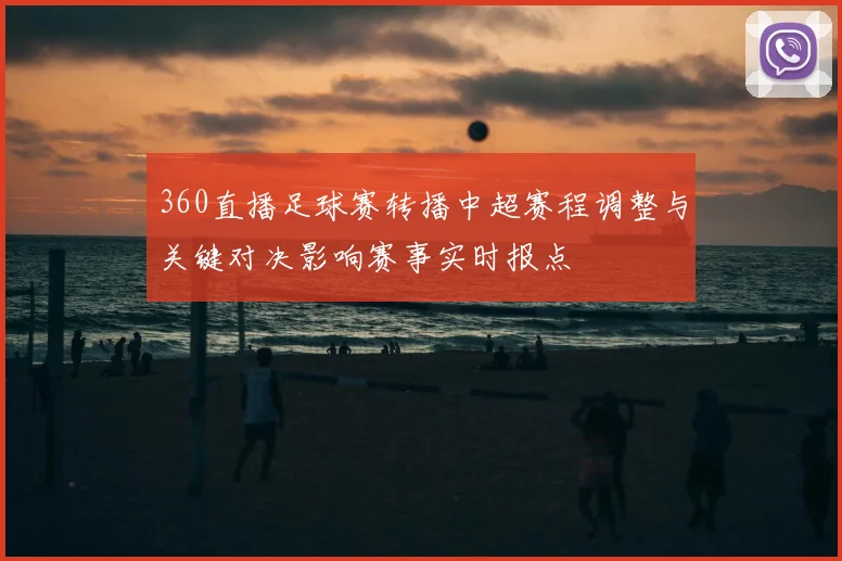360直播足球赛转播中超赛程调整与关键对决影响赛事实时报点