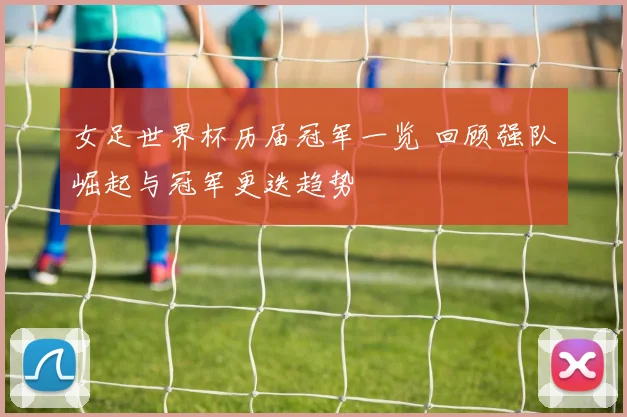 女足世界杯历届冠军一览 回顾强队崛起与冠军更迭趋势
