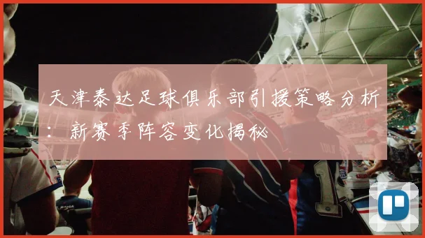 天津泰达足球俱乐部引援策略分析：新赛季阵容变化揭秘