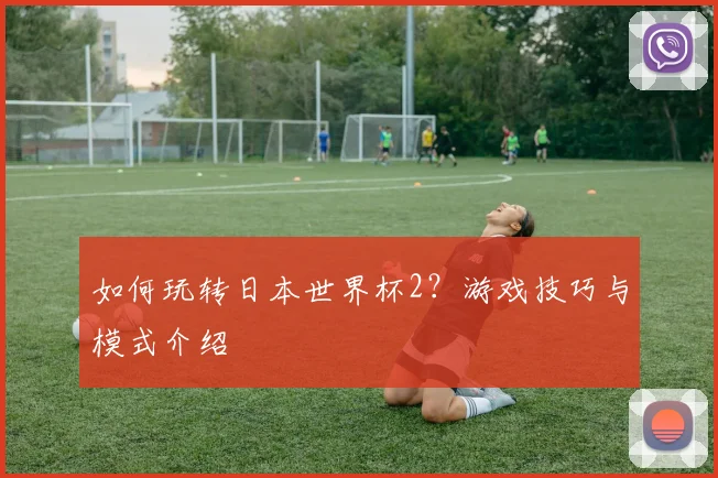 如何玩转日本世界杯2?游戏技巧与模式介绍
