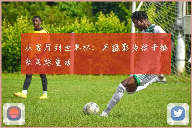 从客厅到世界杯:用摄影为孩子编织足球童话