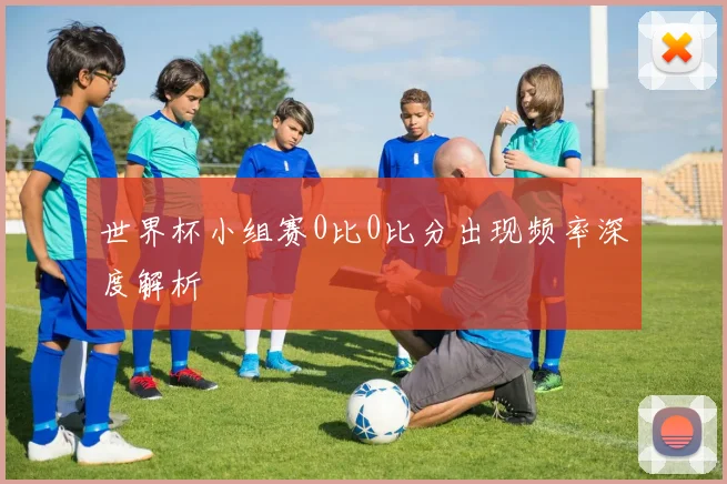 世界杯小组赛0比0比分出现频率深度解析