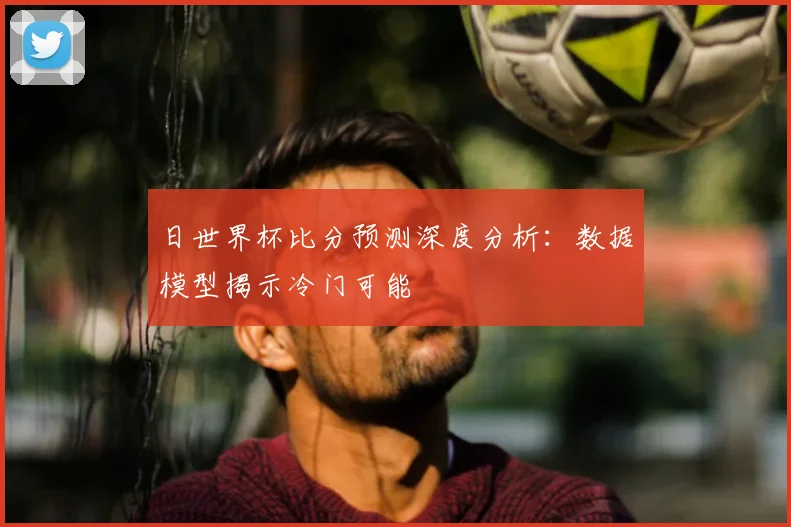 日世界杯比分预测深度分析:数据模型揭示冷门可能