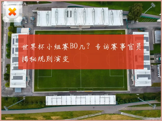 世界杯小组赛BO几?专访赛事官员揭秘规则演变