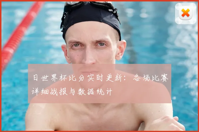 日世界杯比分实时更新:各场比赛详细战报与数据统计