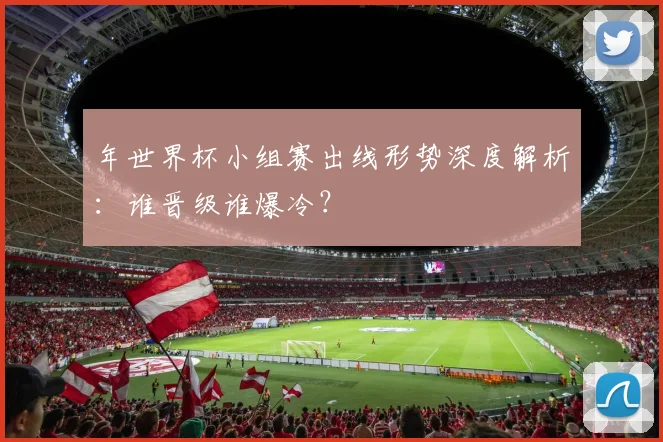 年世界杯小组赛出线形势深度解析:谁晋级谁爆冷?