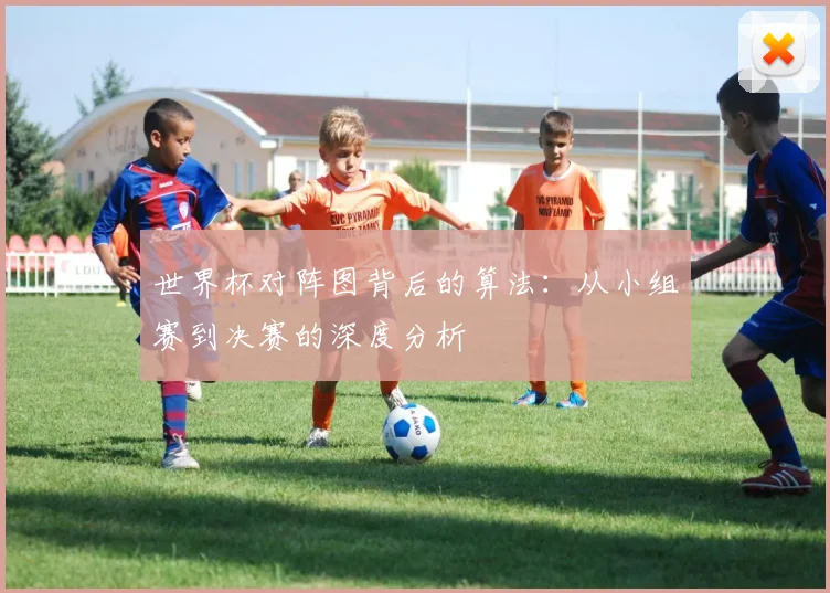 世界杯对阵图背后的算法：从小组赛到决赛的深度分析