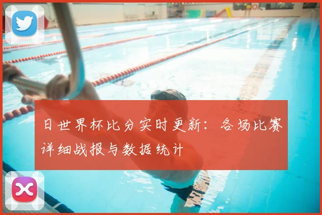 日世界杯比分实时更新:各场比赛详细战报与数据统计
