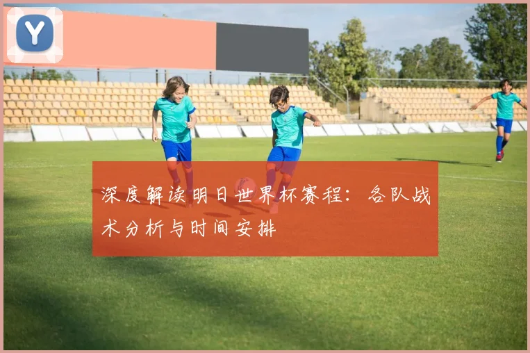 深度解读明日世界杯赛程:各队战术分析与时间安排