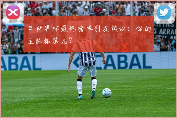 年世界杯最终榜单引发热议：你的主队排第几？