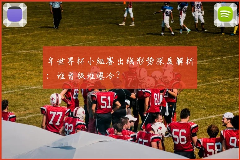 年世界杯小组赛出线形势深度解析:谁晋级谁爆冷?