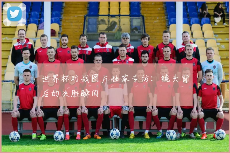 世界杯对战图片独家专访：镜头背后的决胜瞬间