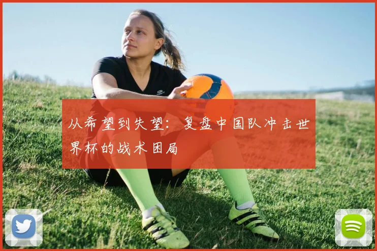 从希望到失望：复盘中国队冲击世界杯的战术困局