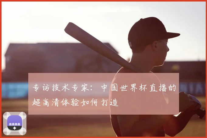 专访技术专家：中国世界杯直播的超高清体验如何打造