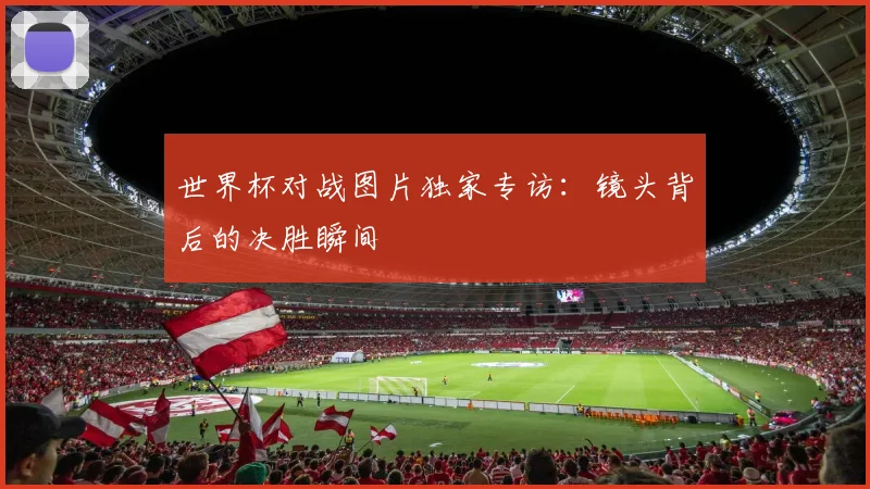世界杯对战图片独家专访：镜头背后的决胜瞬间
