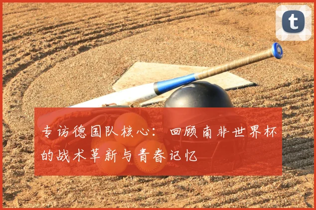 专访德国队核心：回顾南非世界杯的战术革新与青春记忆