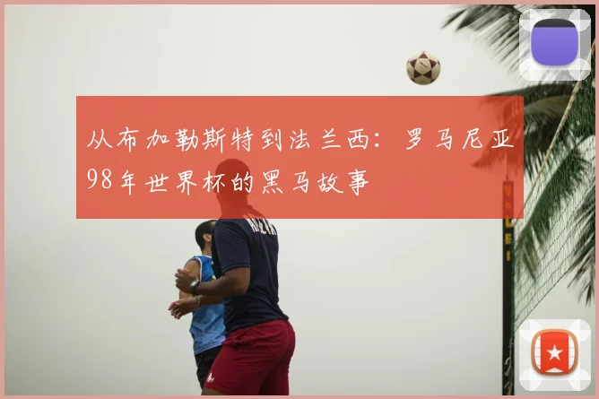 从布加勒斯特到法兰西：罗马尼亚98年世界杯的黑马故事