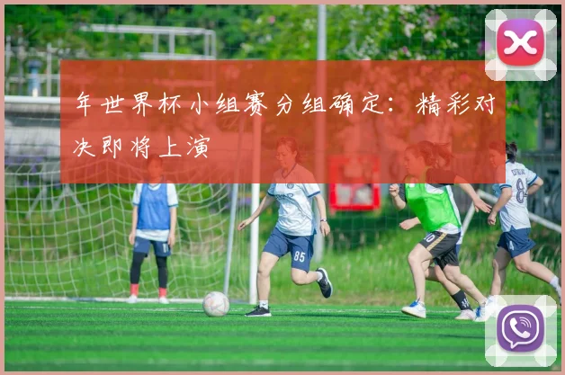 年世界杯小组赛分组确定:精彩对决即将上演