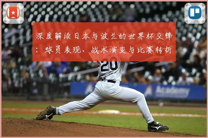 深度解读日本与波兰的世界杯交锋:球员表现、战术演变与比赛转折点