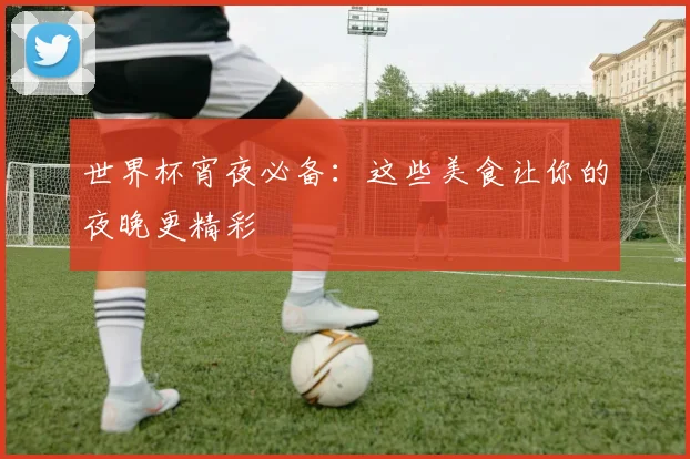 世界杯宵夜必备：这些美食让你的夜晚更精彩