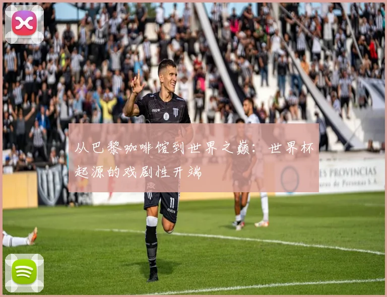 从巴黎咖啡馆到世界之巅：世界杯起源的戏剧性开端