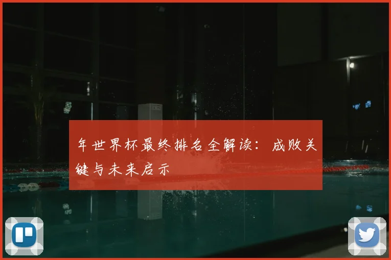 年世界杯最终排名全解读：成败关键与未来启示