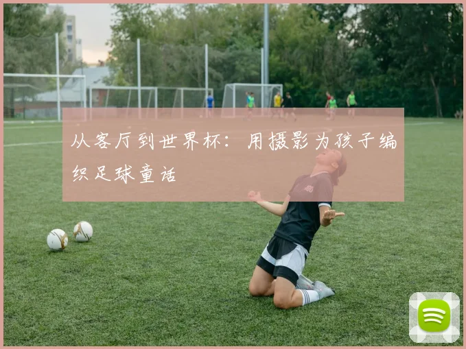 从客厅到世界杯:用摄影为孩子编织足球童话