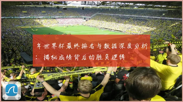 年世界杯最终排名与数据深度分析：揭秘成绩背后的胜负逻辑