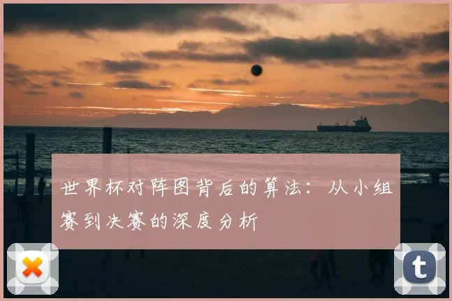 世界杯对阵图背后的算法：从小组赛到决赛的深度分析